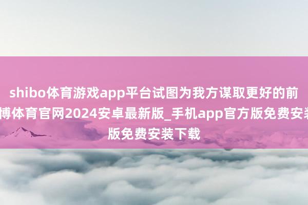 shibo体育游戏app平台试图为我方谋取更好的前景-世博体育官网2024安卓最新版_手机app官方版免费安装下载