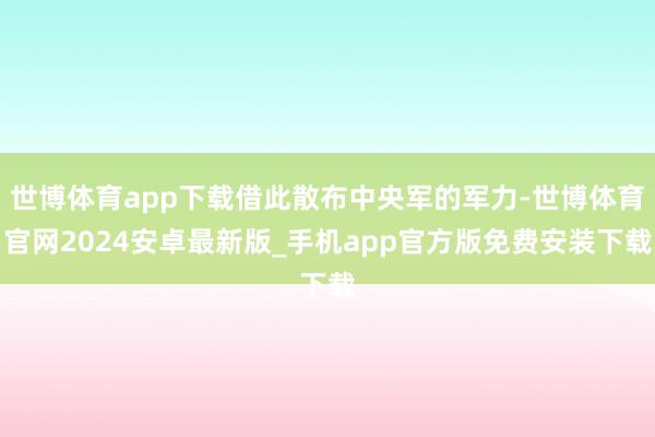 世博体育app下载借此散布中央军的军力-世博体育官网2024安卓最新版_手机app官方版免费安装下载