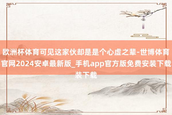 欧洲杯体育可见这家伙却是是个心虚之辈-世博体育官网2024安卓最新版_手机app官方版免费安装下载