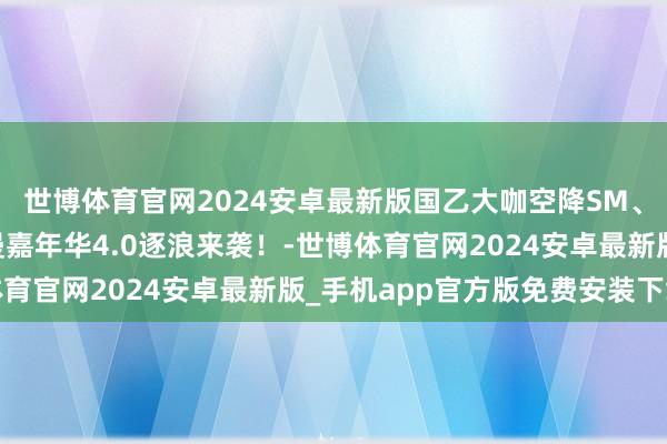 世博体育官网2024安卓最新版国乙大咖空降SM、五大扮装碰面会…动漫嘉年华4.0逐浪来袭！-世博体育官网2024安卓最新版_手机app官方版免费安装下载