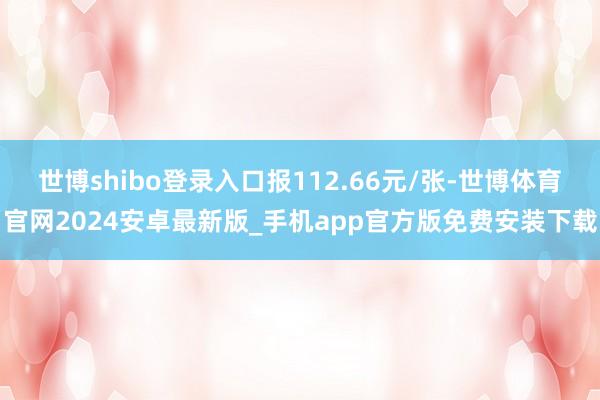 世博shibo登录入口报112.66元/张-世博体育官网2024安卓最新版_手机app官方版免费安装下载