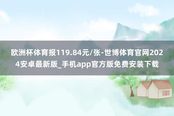 欧洲杯体育报119.84元/张-世博体育官网2024安卓最新版_手机app官方版免费安装下载