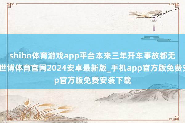 shibo体育游戏app平台本来三年开车事故都无用追忆-世博体育官网2024安卓最新版_手机app官方版免费安装下载