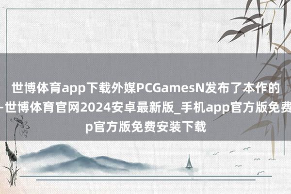 世博体育app下载外媒PCGamesN发布了本作的试玩汇报-世博体育官网2024安卓最新版_手机app官方版免费安装下载