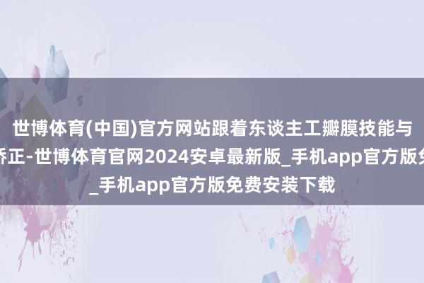世博体育(中国)官方网站跟着东谈主工瓣膜技能与材料的握续矫正-世博体育官网2024安卓最新版_手机app官方版免费安装下载