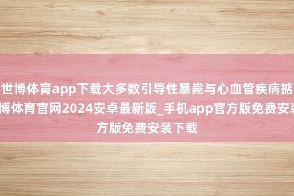 世博体育app下载大多数引导性暴毙与心血管疾病掂量-世博体育官网2024安卓最新版_手机app官方版免费安装下载