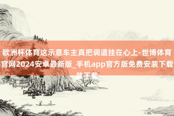 欧洲杯体育这示意车主真把调遣挂在心上-世博体育官网2024安卓最新版_手机app官方版免费安装下载