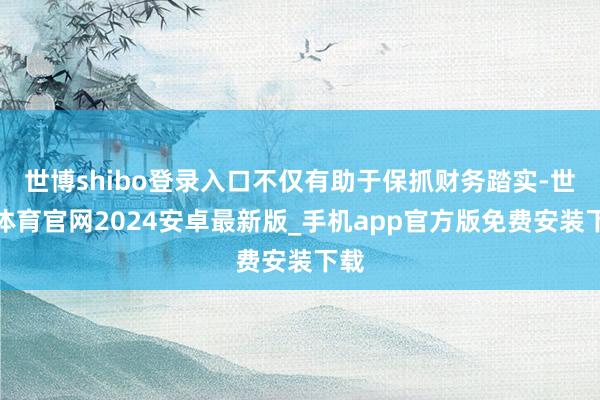 世博shibo登录入口不仅有助于保抓财务踏实-世博体育官网2024安卓最新版_手机app官方版免费安装下载