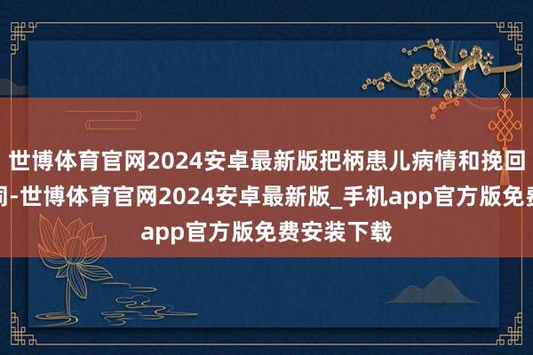 世博体育官网2024安卓最新版把柄患儿病情和挽回决策的不同-世博体育官网2024安卓最新版_手机app官方版免费安装下载