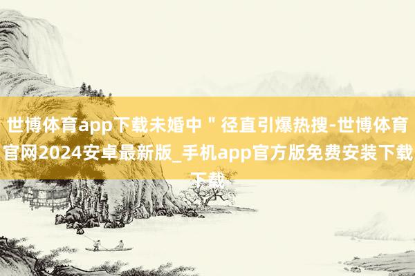 世博体育app下载未婚中＂径直引爆热搜-世博体育官网2024安卓最新版_手机app官方版免费安装下载