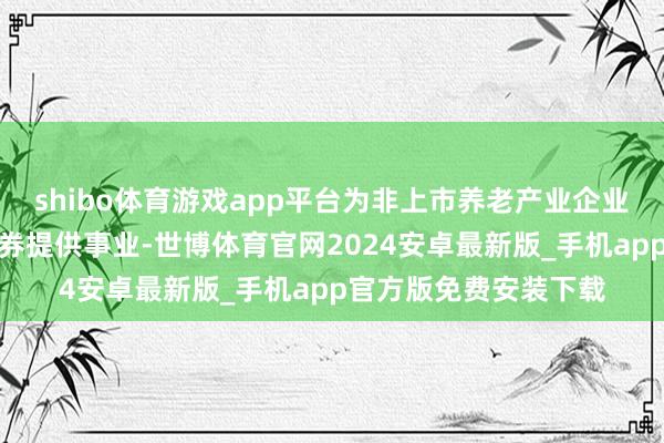 shibo体育游戏app平台为非上市养老产业企业非公开刊行、转让证券提供事业-世博体育官网2024安卓最新版_手机app官方版免费安装下载