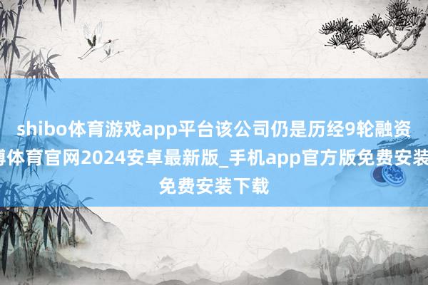 shibo体育游戏app平台该公司仍是历经9轮融资-世博体育官网2024安卓最新版_手机app官方版免费安装下载