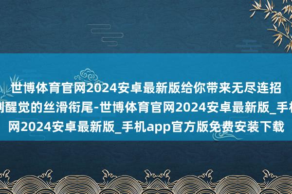 世博体育官网2024安卓最新版给你带来无尽连招的清冷体验！从普攻到醒觉的丝滑衔尾-世博体育官网2024安卓最新版_手机app官方版免费安装下载
