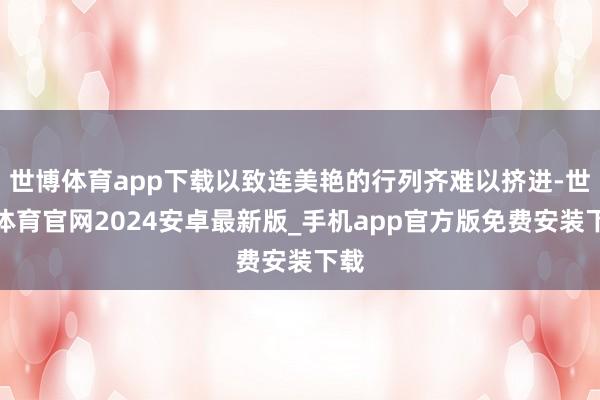 世博体育app下载以致连美艳的行列齐难以挤进-世博体育官网2024安卓最新版_手机app官方版免费安装下载