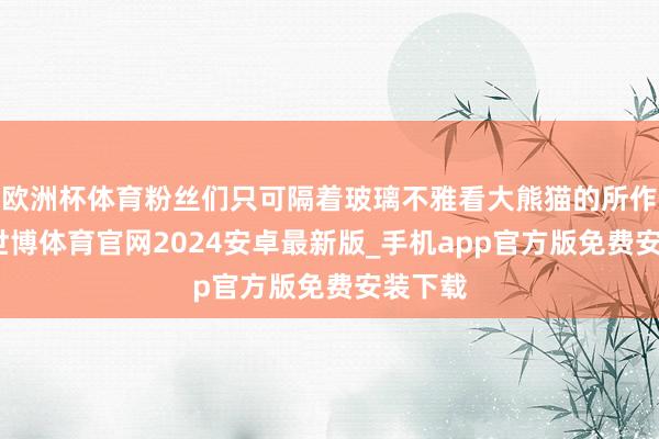 欧洲杯体育粉丝们只可隔着玻璃不雅看大熊猫的所作所为-世博体育官网2024安卓最新版_手机app官方版免费安装下载
