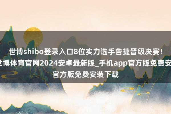 世博shibo登录入口8位实力选手告捷晋级决赛！现场-世博体育官网2024安卓最新版_手机app官方版免费安装下载