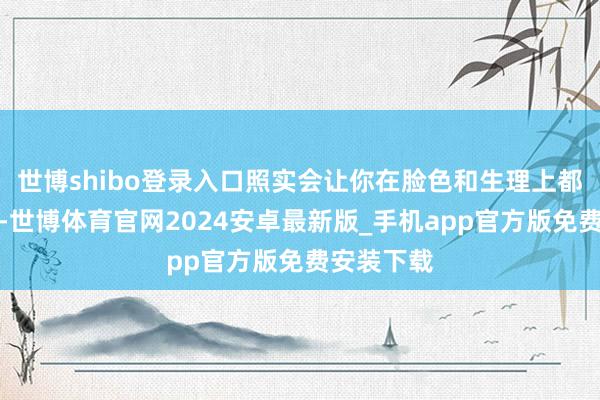 世博shibo登录入口照实会让你在脸色和生理上都产生压力-世博体育官网2024安卓最新版_手机app官方版免费安装下载