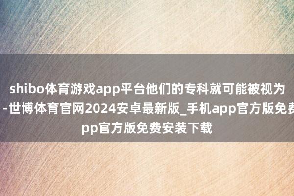 shibo体育游戏app平台他们的专科就可能被视为“不听话”-世博体育官网2024安卓最新版_手机app官方版免费安装下载