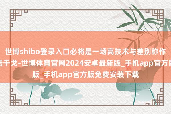 世博shibo登录入口必将是一场高技术与差别称作战相投合的冷酷干戈-世博体育官网2024安卓最新版_手机app官方版免费安装下载