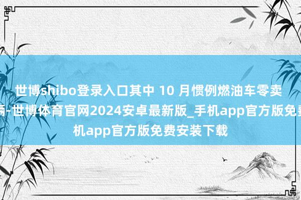 世博shibo登录入口其中 10 月惯例燃油车零卖 106.6 万辆-世博体育官网2024安卓最新版_手机app官方版免费安装下载
