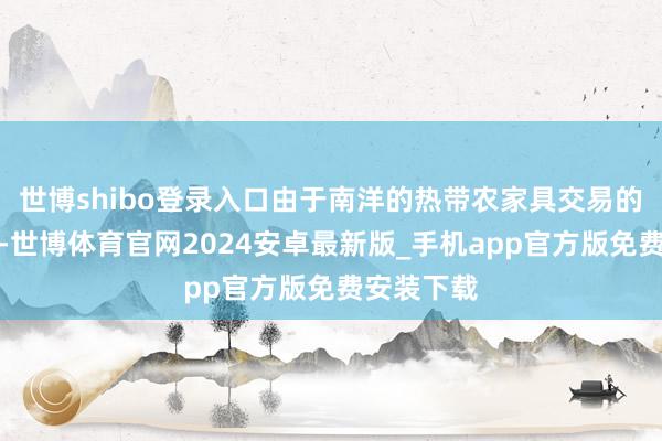 世博shibo登录入口由于南洋的热带农家具交易的一度活跃-世博体育官网2024安卓最新版_手机app官方版免费安装下载
