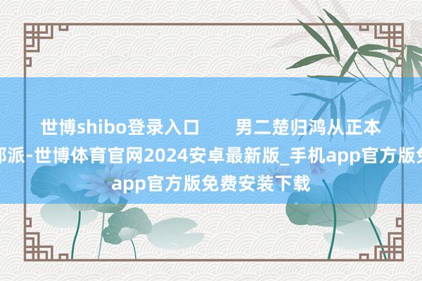 世博shibo登录入口       男二楚归鸿从正本的耿介转为邪派-世博体育官网2024安卓最新版_手机app官方版免费安装下载