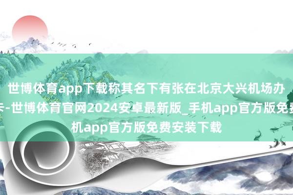 世博体育app下载称其名下有张在北京大兴机场办理的手机卡-世博体育官网2024安卓最新版_手机app官方版免费安装下载