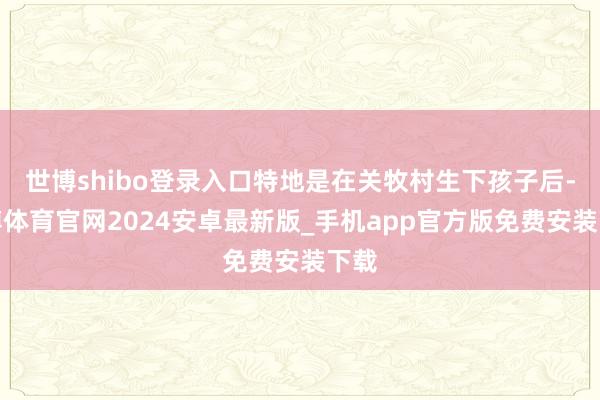 世博shibo登录入口特地是在关牧村生下孩子后-世博体育官网2024安卓最新版_手机app官方版免费安装下载