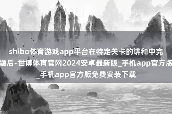 shibo体育游戏app平台在特定关卡的讲和中完成整个挑战课题后-世博体育官网2024安卓最新版_手机app官方版免费安装下载