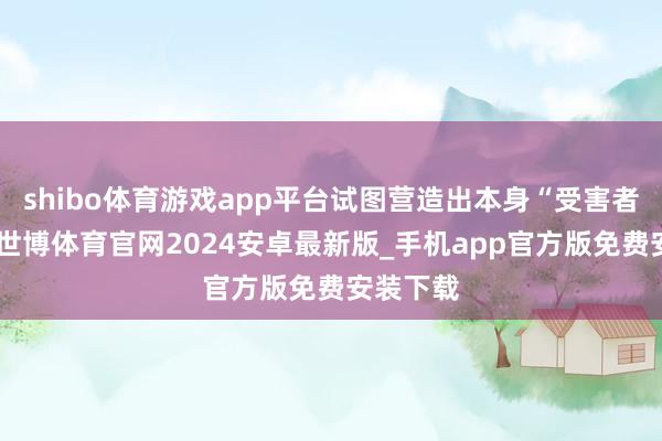 shibo体育游戏app平台试图营造出本身“受害者”形象-世博体育官网2024安卓最新版_手机app官方版免费安装下载