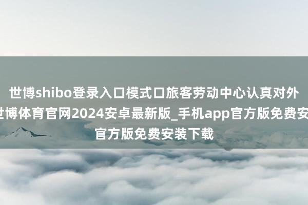 世博shibo登录入口模式口旅客劳动中心认真对外灵通-世博体育官网2024安卓最新版_手机app官方版免费安装下载