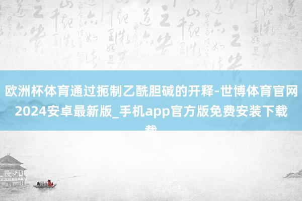 欧洲杯体育通过扼制乙酰胆碱的开释-世博体育官网2024安卓最新版_手机app官方版免费安装下载