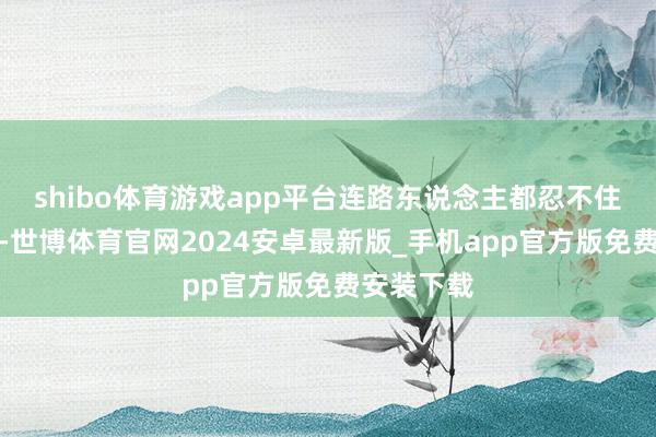 shibo体育游戏app平台连路东说念主都忍不住多看几眼-世博体育官网2024安卓最新版_手机app官方版免费安装下载