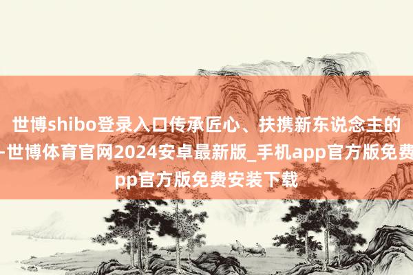 世博shibo登录入口传承匠心、扶携新东说念主的评判原则-世博体育官网2024安卓最新版_手机app官方版免费安装下载