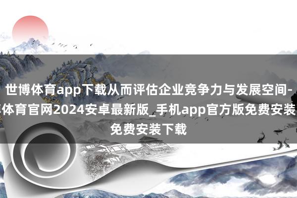 世博体育app下载从而评估企业竞争力与发展空间-世博体育官网2024安卓最新版_手机app官方版免费安装下载