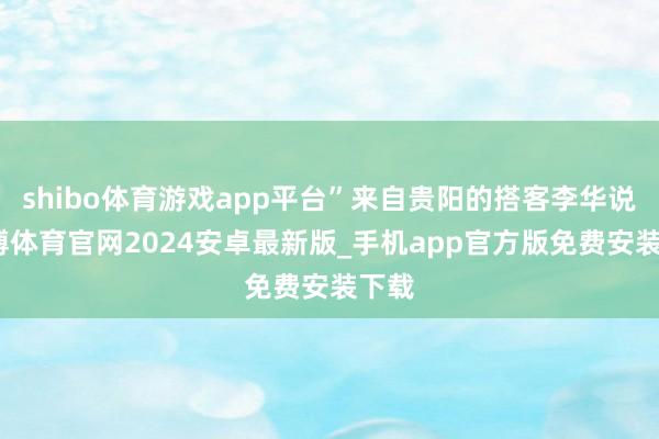 shibo体育游戏app平台”来自贵阳的搭客李华说-世博体育官网2024安卓最新版_手机app官方版免费安装下载