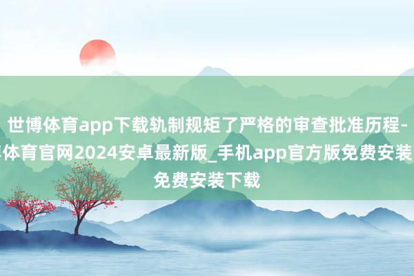 世博体育app下载轨制规矩了严格的审查批准历程-世博体育官网2024安卓最新版_手机app官方版免费安装下载
