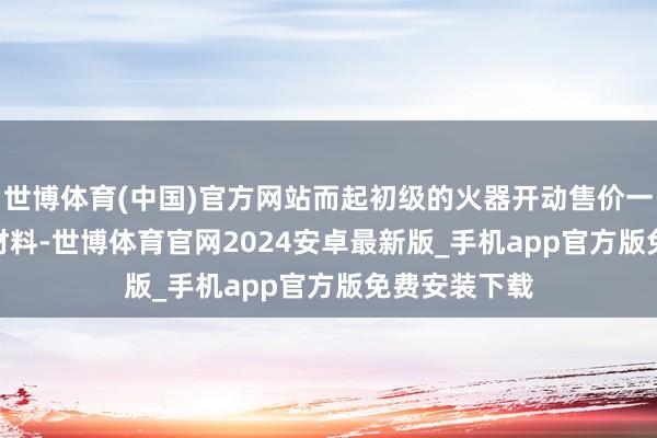 世博体育(中国)官方网站而起初级的火器开动售价一般在10-20材料-世博体育官网2024安卓最新版_手机app官方版免费安装下载
