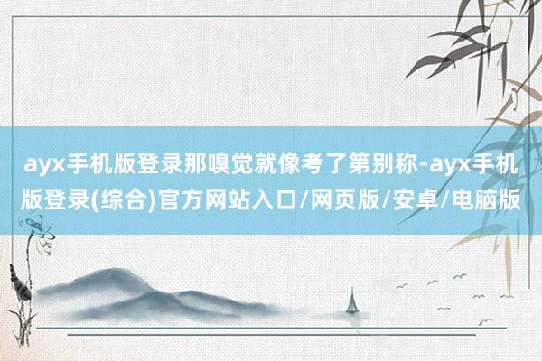 ayx手机版登录那嗅觉就像考了第别称-ayx手机版登录(综合