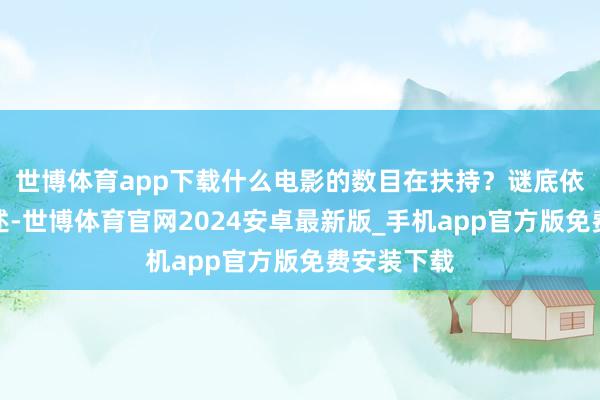 世博体育app下载什么电影的数目在扶持？谜底依然无庸赘述-世博体育官网2024安卓最新版_手机app官方版免费安装下载