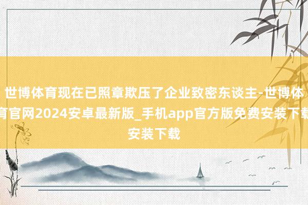 世博体育现在已照章欺压了企业致密东谈主-世博体育官网2024安卓最新版_手机app官方版免费安装下载