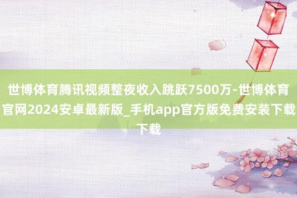世博体育腾讯视频整夜收入跳跃7500万-世博体育官网2024安卓最新版_手机app官方版免费安装下载