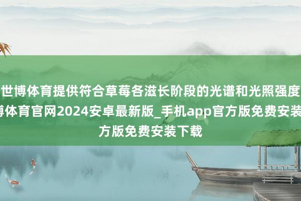 世博体育提供符合草莓各滋长阶段的光谱和光照强度-世博体育官网2024安卓最新版_手机app官方版免费安装下载