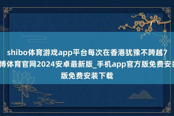 shibo体育游戏app平台每次在香港犹豫不跨越7天-世博体育官网2024安卓最新版_手机app官方版免费安装下载