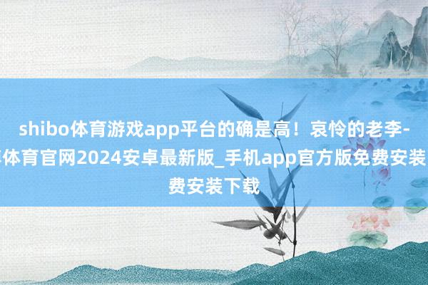 shibo体育游戏app平台的确是高！哀怜的老李-世博体育官网2024安卓最新版_手机app官方版免费安装下载