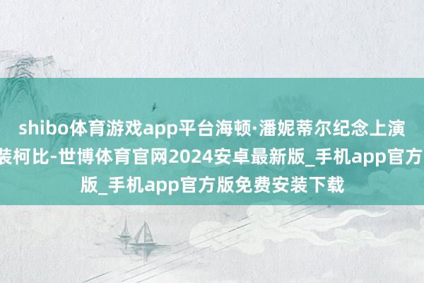 shibo体育游戏app平台海顿·潘妮蒂尔纪念上演她在第4部的变装柯比-世博体育官网2024安卓最新版_手机app官方版免费安装下载
