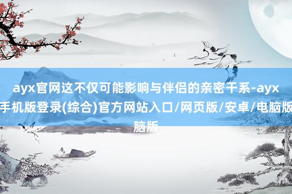 ayx官网这不仅可能影响与伴侣的亲密干系-ayx手机版登录(