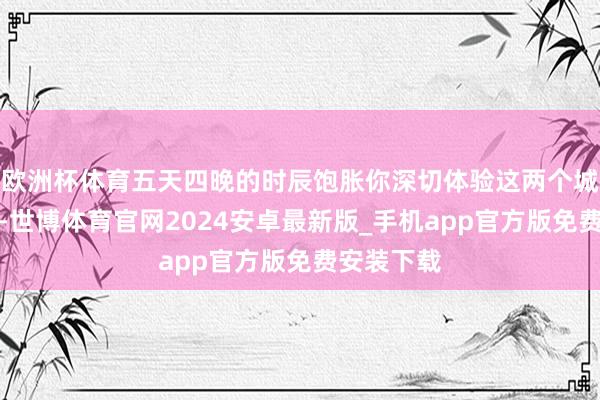欧洲杯体育五天四晚的时辰饱胀你深切体验这两个城市的魔力-世博体育官网2024安卓最新版_手机app官方版免费安装下载