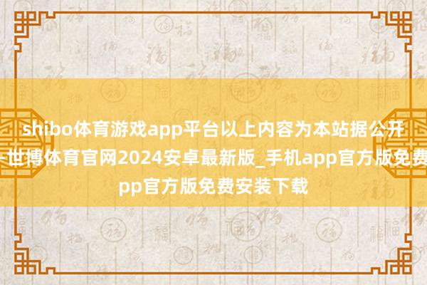 shibo体育游戏app平台以上内容为本站据公开信息整理-世博体育官网2024安卓最新版_手机app官方版免费安装下载