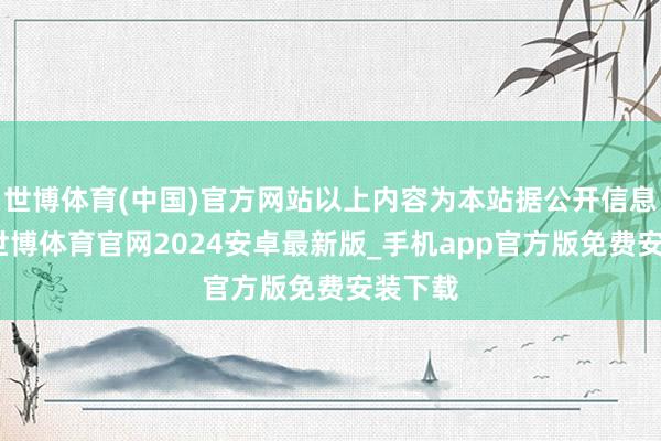 世博体育(中国)官方网站以上内容为本站据公开信息整理-世博体育官网2024安卓最新版_手机app官方版免费安装下载